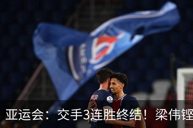 亚运会：交手3连胜终结！梁伟铿/王昶0-2不敌世界第5，连场遭横扫